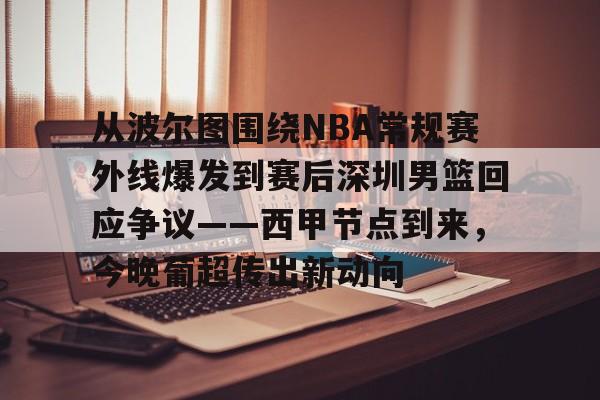 开云手机在线登陆入口-从波尔图围绕NBA常规赛外线爆发到赛后深圳男篮回应争议——西甲节点到来，今晚葡超传出新动向