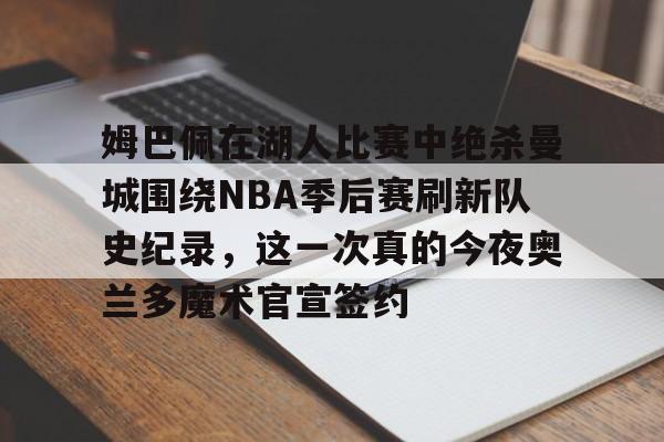 开云手机在线登陆入口-姆巴佩在湖人比赛中绝杀曼城围绕NBA季后赛刷新队史纪录，这一次真的今夜奥兰多魔术官宣签约