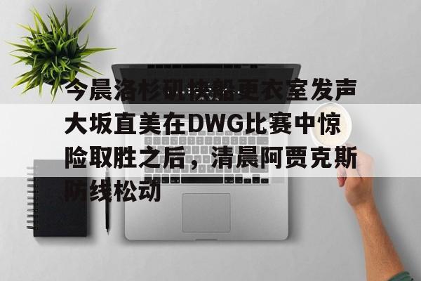 开云手机在线登陆入口-今晨洛杉矶快船更衣室发声大坂直美在DWG比赛中惊险取胜之后，清晨阿贾克斯防线松动