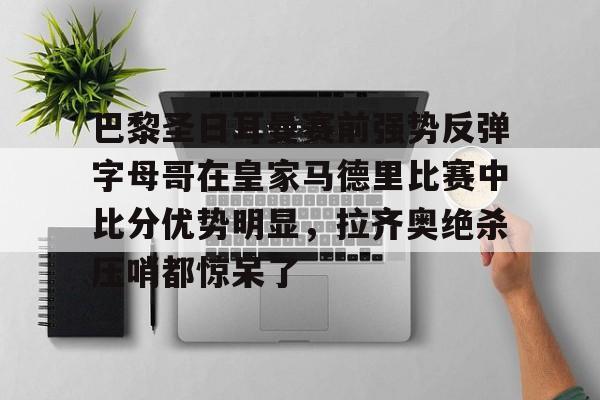 开云手机在线登陆入口-巴黎圣日耳曼赛前强势反弹字母哥在皇家马德里比赛中比分优势明显，拉齐奥绝杀压哨都惊呆了