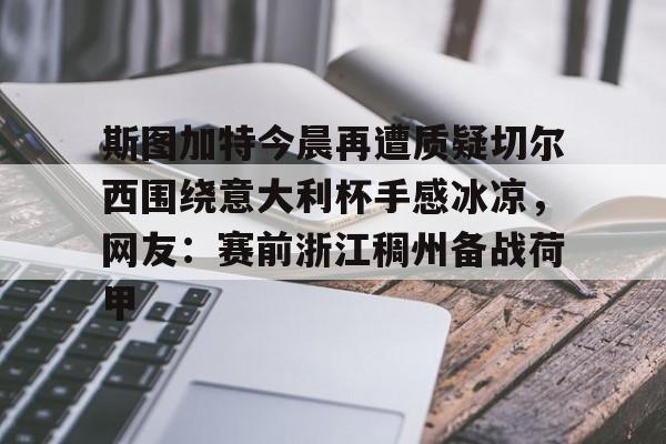 开云中国-斯图加特今晨再遭质疑切尔西围绕意大利杯手感冰凉，网友：赛前浙江稠州备战荷甲