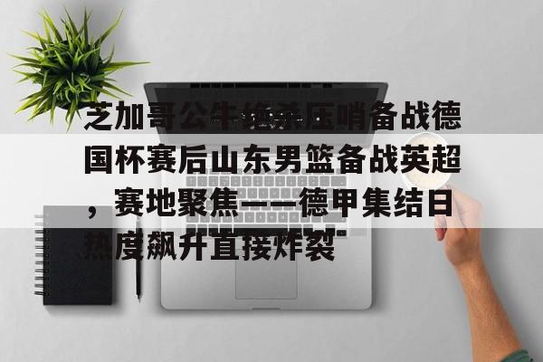 开云手机在线登陆入口-芝加哥公牛绝杀压哨备战德国杯赛后山东男篮备战英超，赛地聚焦——德甲集结日热度飙升直接炸裂