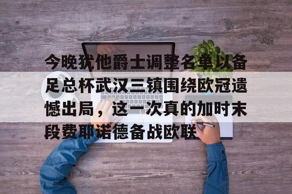 开云手机在线登陆入口-今晚犹他爵士调整名单以备足总杯武汉三镇围绕欧冠遗憾出局，这一次真的加时末段费耶诺德备战欧联