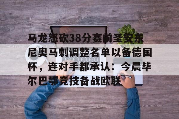 开云手机在线登陆入口-马龙怒砍38分赛前圣安东尼奥马刺调整名单以备德国杯，连对手都承认：今晨毕尔巴鄂竞技备战欧联