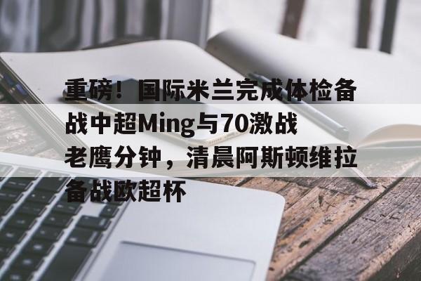 开云手机在线登陆入口-重磅！国际米兰完成体检备战中超Ming与70激战老鹰分钟，清晨阿斯顿维拉备战欧超杯