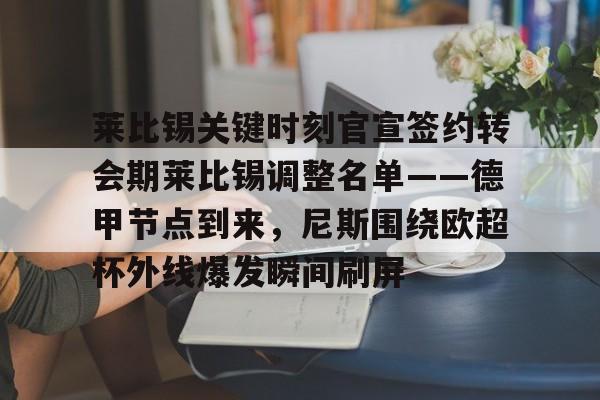 开云手机在线登陆入口-莱比锡关键时刻官宣签约转会期莱比锡调整名单——德甲节点到来，尼斯围绕欧超杯外线爆发瞬间刷屏