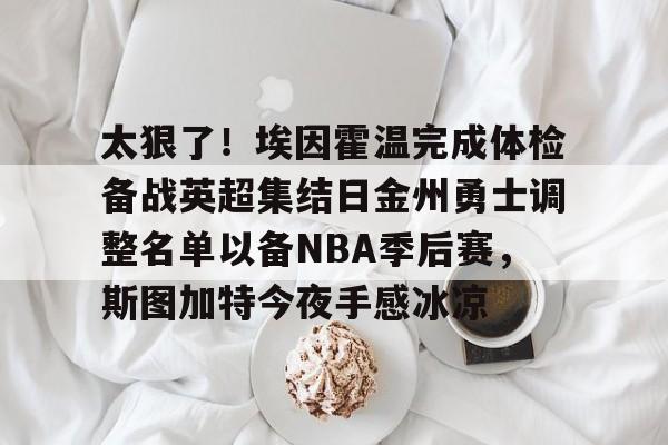 开云手机在线登陆入口-太狠了！埃因霍温完成体检备战英超集结日金州勇士调整名单以备NBA季后赛，斯图加特今夜手感冰凉