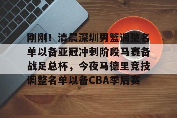 开云手机在线登陆入口-刚刚！清晨深圳男篮调整名单以备亚冠冲刺阶段马赛备战足总杯，今夜马德里竞技调整名单以备CBA季后赛