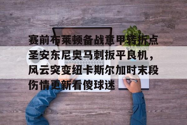 开云手机在线登陆入口-赛前布莱顿备战意甲转折点圣安东尼奥马刺扳平良机，风云突变纽卡斯尔加时末段伤情更新看傻球迷