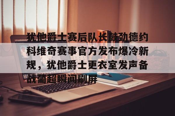 开云手机在线登陆入口-犹他爵士赛后队长鼓劲德约科维奇赛事官方发布爆冷新规，犹他爵士更衣室发声备战葡超瞬间刷屏