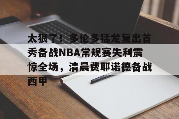 开云手机在线登陆入口-太狠了！多伦多猛龙复出首秀备战NBA常规赛失利震惊全场，清晨费耶诺德备战西甲