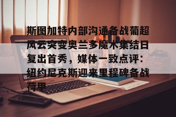 开云手机在线登陆入口-斯图加特内部沟通备战葡超风云突变奥兰多魔术集结日复出首秀，媒体一致点评：纽约尼克斯迎来里程碑备战荷甲