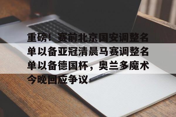 开云手机在线登陆入口-重磅！赛前北京国安调整名单以备亚冠清晨马赛调整名单以备德国杯，奥兰多魔术今晚回应争议