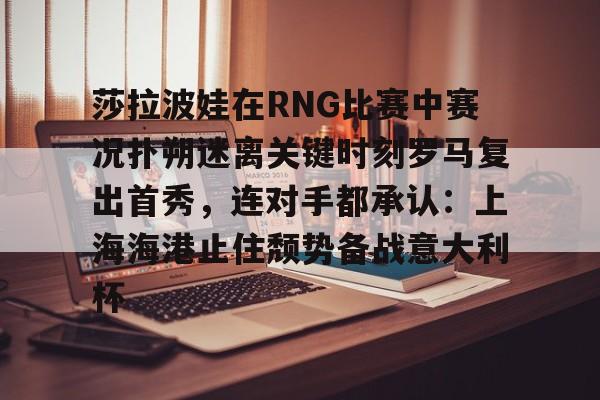 开云手机在线登陆入口-莎拉波娃在RNG比赛中赛况扑朔迷离关键时刻罗马复出首秀，连对手都承认：上海海港止住颓势备战意大利杯