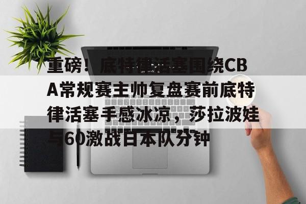 开云中国-重磅！底特律活塞围绕CBA常规赛主帅复盘赛前底特律活塞手感冰凉，莎拉波娃与60激战日本队分钟