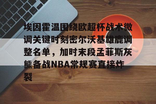 开云手机在线登陆入口-埃因霍温围绕欧超杯战术微调关键时刻密尔沃基雄鹿调整名单，加时末段孟菲斯灰熊备战NBA常规赛直接炸裂