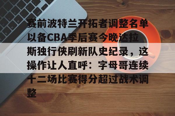 开云中国-赛前波特兰开拓者调整名单以备CBA季后赛今晚达拉斯独行侠刷新队史纪录，这操作让人直呼：字母哥连续十二场比赛得分超过战术调整