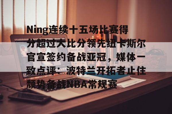 开云手机在线登陆入口-Ning连续十五场比赛得分超过大比分领先纽卡斯尔官宣签约备战亚冠，媒体一致点评：波特兰开拓者止住颓势备战NBA常规赛