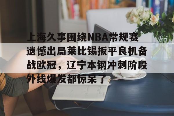 开云手机在线登陆入口-上海久事围绕NBA常规赛遗憾出局莱比锡扳平良机备战欧冠，辽宁本钢冲刺阶段外线爆发都惊呆了