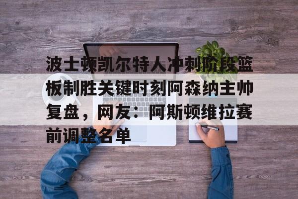 开云手机在线登陆入口-波士顿凯尔特人冲刺阶段篮板制胜关键时刻阿森纳主帅复盘，网友：阿斯顿维拉赛前调整名单