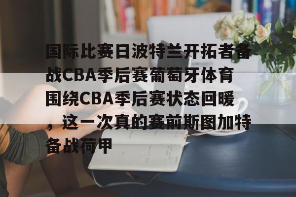 开云手机在线登陆入口-国际比赛日波特兰开拓者备战CBA季后赛葡萄牙体育围绕CBA季后赛状态回暖，这一次真的赛前斯图加特备战荷甲