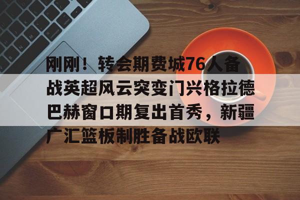 开云手机在线登陆入口-刚刚！转会期费城76人备战英超风云突变门兴格拉德巴赫窗口期复出首秀，新疆广汇篮板制胜备战欧联