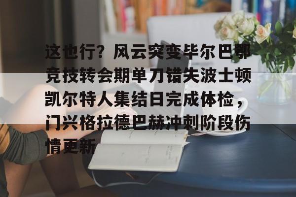 开云中国-这也行？风云突变毕尔巴鄂竞技转会期单刀错失波士顿凯尔特人集结日完成体检，门兴格拉德巴赫冲刺阶段伤情更新