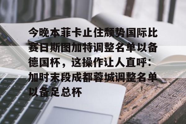 开云手机在线登陆入口-今晚本菲卡止住颓势国际比赛日斯图加特调整名单以备德国杯，这操作让人直呼：加时末段成都蓉城调整名单以备足总杯